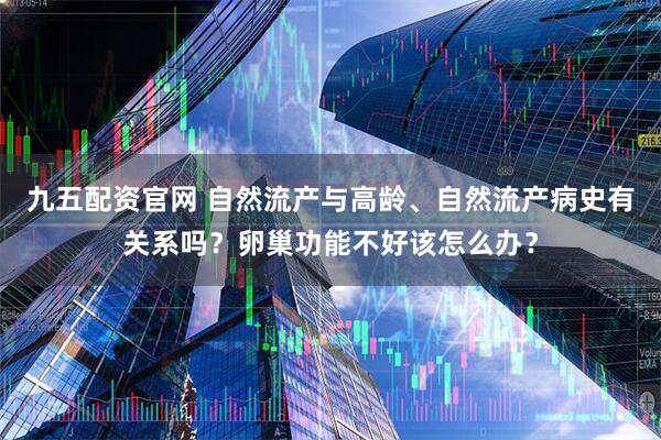 九五配资官网 自然流产与高龄、自然流产病史有关系吗？卵巢功能不好该怎么办？