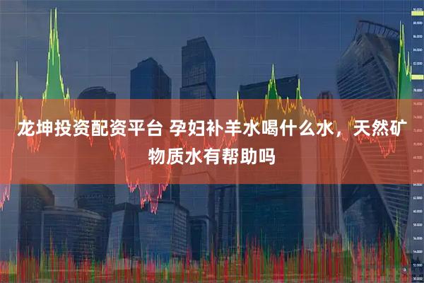 龙坤投资配资平台 孕妇补羊水喝什么水，天然矿物质水有帮助吗