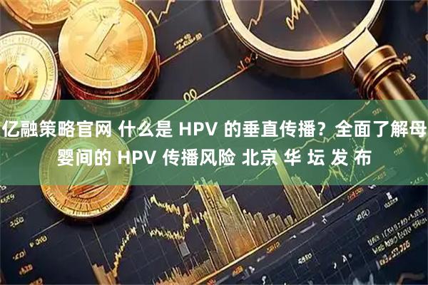 亿融策略官网 什么是 HPV 的垂直传播？全面了解母婴间的 HPV 传播风险 北京 华 坛 发 布