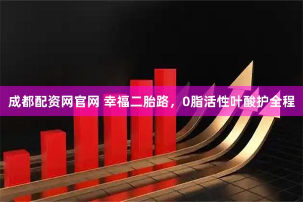 成都配资网官网 幸福二胎路，0脂活性叶酸护全程