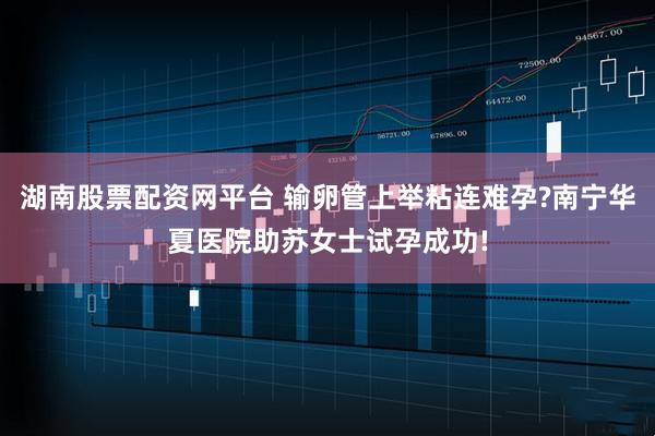湖南股票配资网平台 输卵管上举粘连难孕?南宁华夏医院助苏女士试孕成功!