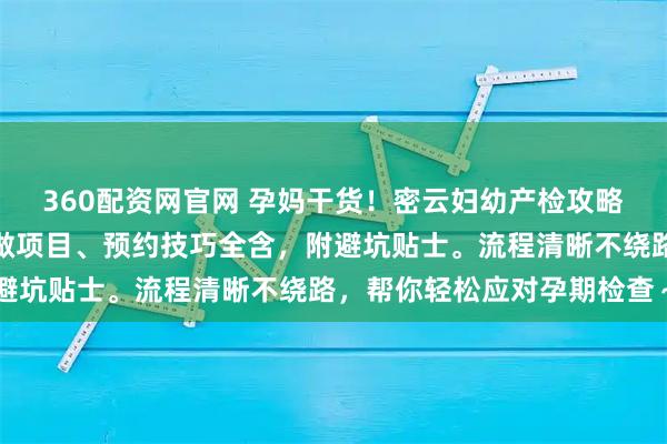 360配资网官网 孕妈干货！密云妇幼产检攻略指南：全孕周安排、必做项目、预约技巧全含，附避坑贴士。流程清晰不绕路，帮你轻松应对孕期检查～