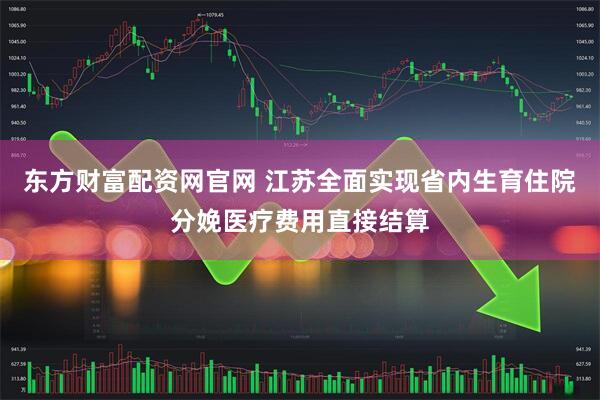 东方财富配资网官网 江苏全面实现省内生育住院分娩医疗费用直接结算
