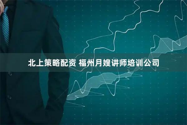 北上策略配资 福州月嫂讲师培训公司