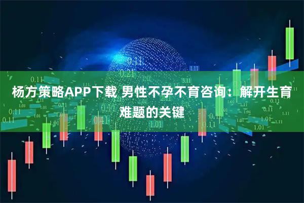 杨方策略APP下载 男性不孕不育咨询：解开生育难题的关键