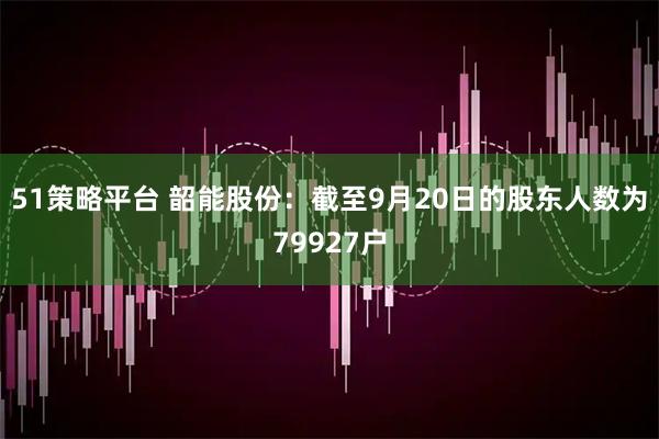 51策略平台 韶能股份：截至9月20日的股东人数为79927户