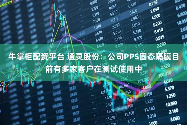 牛掌柜配资平台 通灵股份：公司PPS固态隔膜目前有多家客户在测试使用中
