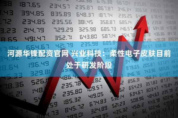 河源华锋配资官网 兴业科技：柔性电子皮肤目前处于研发阶段