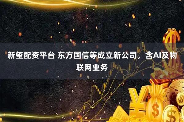 新玺配资平台 东方国信等成立新公司，含AI及物联网业务