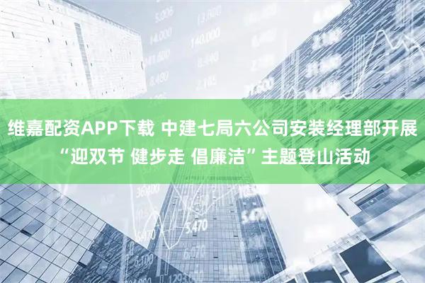 维嘉配资APP下载 中建七局六公司安装经理部开展“迎双节 健步走 倡廉洁”主题登山活动