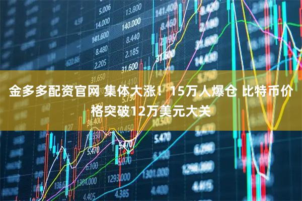 金多多配资官网 集体大涨！15万人爆仓 比特币价格突破12万美元大关