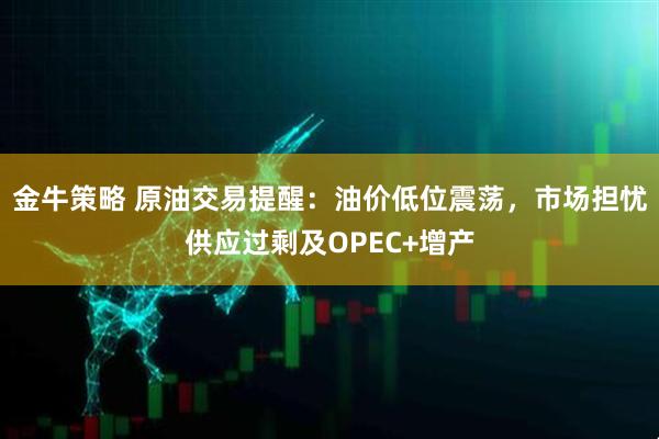 金牛策略 原油交易提醒：油价低位震荡，市场担忧供应过剩及OPEC+增产