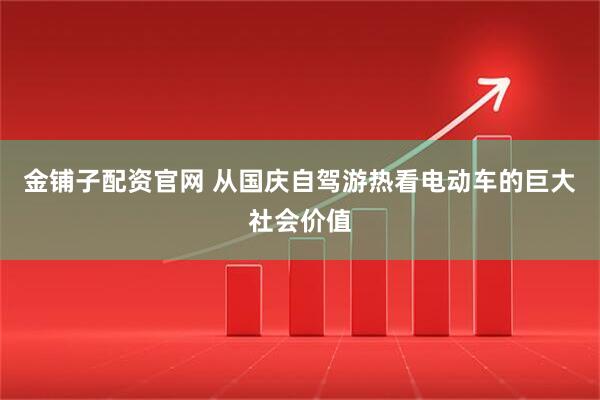 金铺子配资官网 从国庆自驾游热看电动车的巨大社会价值