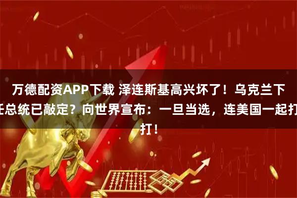 万德配资APP下载 泽连斯基高兴坏了！乌克兰下任总统已敲定？向世界宣布：一旦当选，连美国一起打！