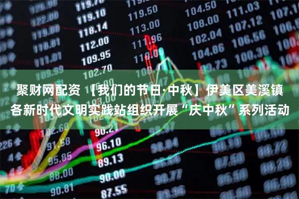 聚财网配资 【我们的节日·中秋】伊美区美溪镇各新时代文明实践站组织开展“庆中秋”系列活动