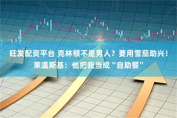 旺发配资平台 克林顿不是男人？要用雪茄助兴！莱温斯基：他把我当成“自助餐”