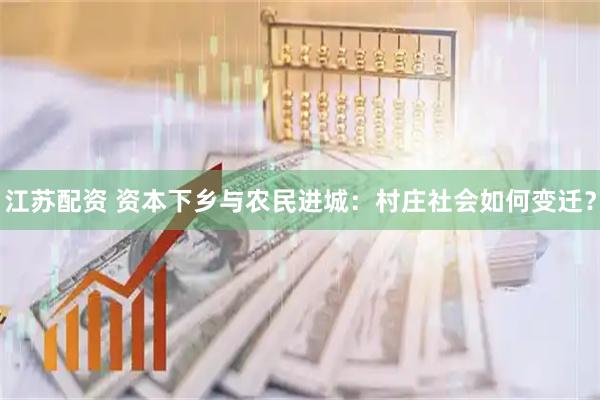 江苏配资 资本下乡与农民进城：村庄社会如何变迁？