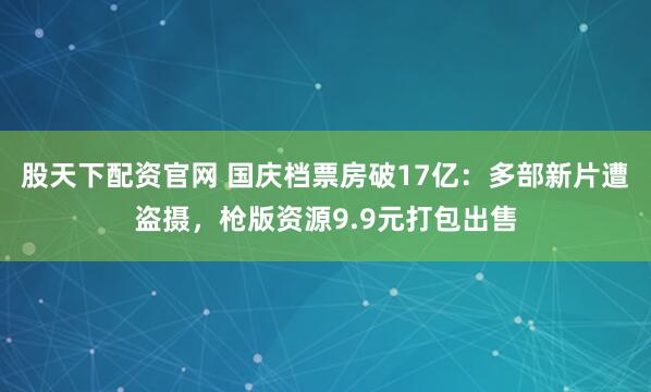 股天下配资官网 国庆档票房破17亿：多部新片遭盗摄，枪版资源9.9元打包出售
