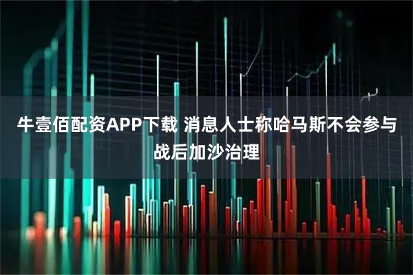 牛壹佰配资APP下载 消息人士称哈马斯不会参与战后加沙治理