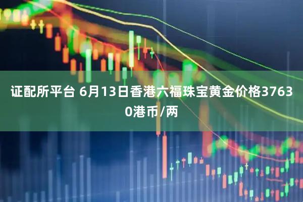 证配所平台 6月13日香港六福珠宝黄金价格37630港币/两