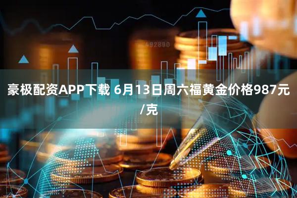 豪极配资APP下载 6月13日周六福黄金价格987元/克