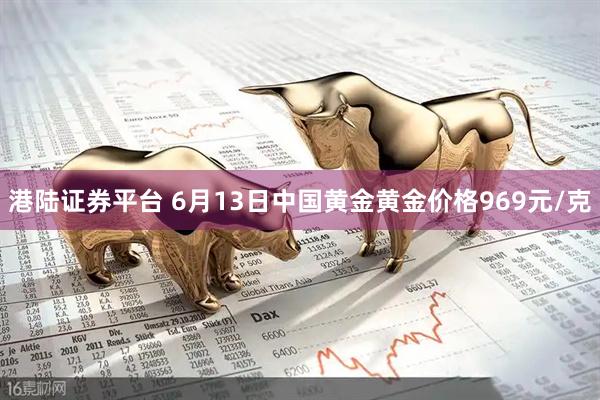 港陆证券平台 6月13日中国黄金黄金价格969元/克
