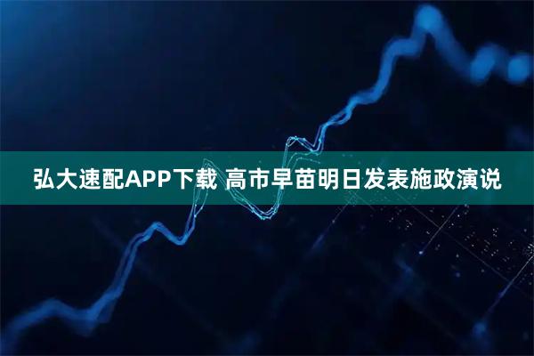弘大速配APP下载 高市早苗明日发表施政演说