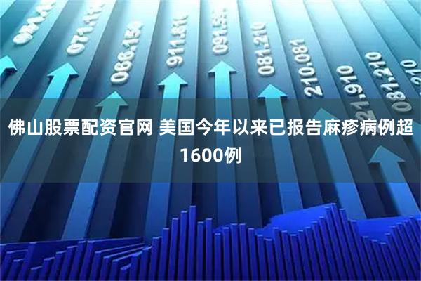 佛山股票配资官网 美国今年以来已报告麻疹病例超1600例
