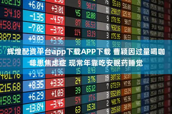 辉煌配资平台app下载APP下载 曹颖因过量喝咖啡患焦虑症 现常年靠吃安眠药睡觉