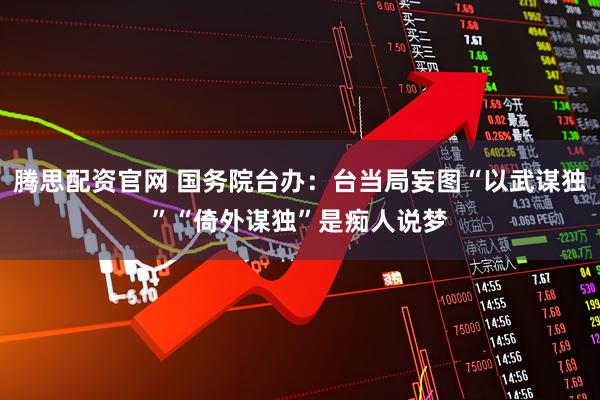 腾思配资官网 国务院台办：台当局妄图“以武谋独”“倚外谋独”是痴人说梦