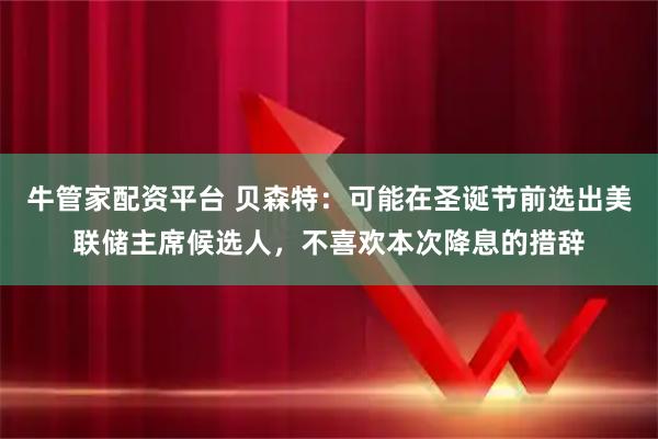 牛管家配资平台 贝森特：可能在圣诞节前选出美联储主席候选人，不喜欢本次降息的措辞