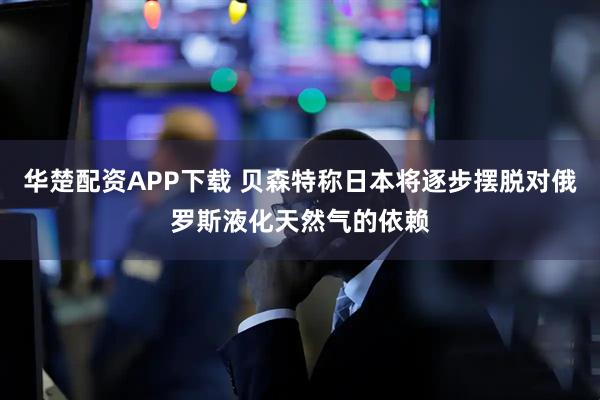 华楚配资APP下载 贝森特称日本将逐步摆脱对俄罗斯液化天然气的依赖