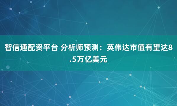 智信通配资平台 分析师预测：英伟达市值有望达8.5万亿美元