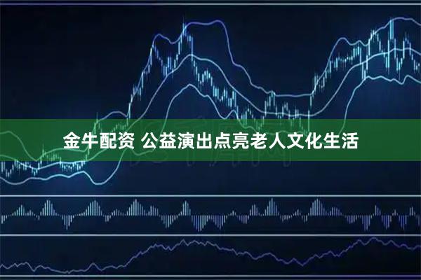 金牛配资 公益演出点亮老人文化生活