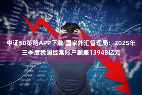 中证50策略APP下载 国家外汇管理局：2025年三季度我国经常账户顺差13948亿元