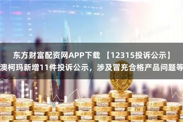 东方财富配资网APP下载 【12315投诉公示】澳柯玛新增11件投诉公示，涉及冒充合格产品问题等