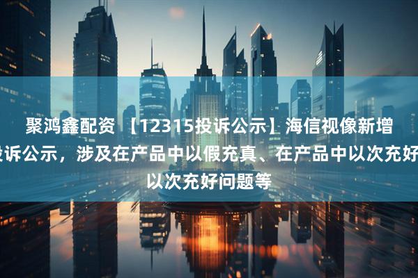 聚鸿鑫配资 【12315投诉公示】海信视像新增10件投诉公示,涉及在产品中以假充真、在产品中以次充好问题等