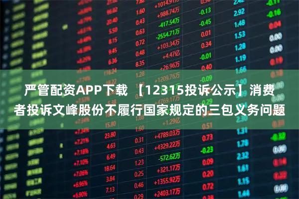 严管配资APP下载 【12315投诉公示】消费者投诉文峰股份不履行国家规定的三包义务问题