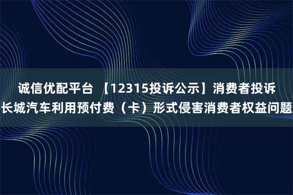 诚信优配平台 【12315投诉公示】消费者投诉长城汽车利用预付费（卡）形式侵害消费者权益问题