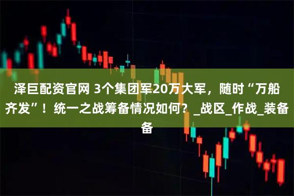 泽巨配资官网 3个集团军20万大军,随时“万船齐发”!统一之战筹备情况如何?_战区_作战_装备