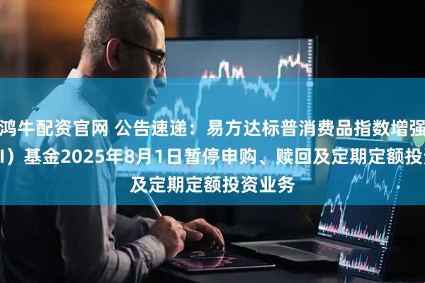 鸿牛配资官网 公告速递:易方达标普消费品指数增强(QDII)基金2025年8月1日暂停申购、赎回及定期定额投资业务