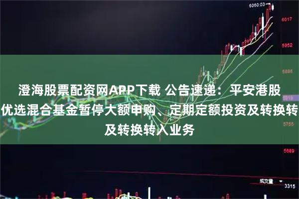 澄海股票配资网APP下载 公告速递：平安港股通红利优选混合基金暂停大额申购、定期定额投资及转换转入业务