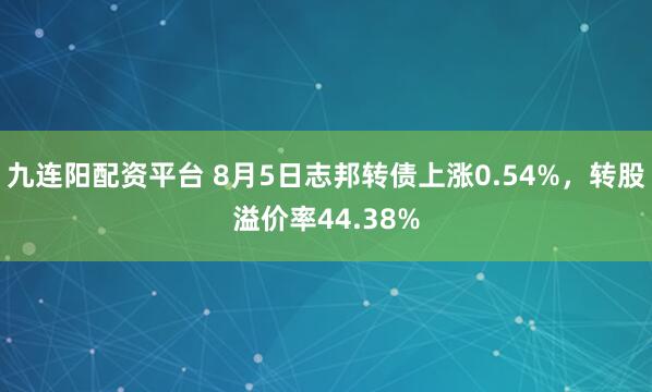 九连阳配资平台 8月5日志邦转债上涨0.54%，转股溢价率44.38%