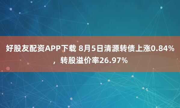 好股友配资APP下载 8月5日清源转债上涨0.84%，转股溢价率26.97%
