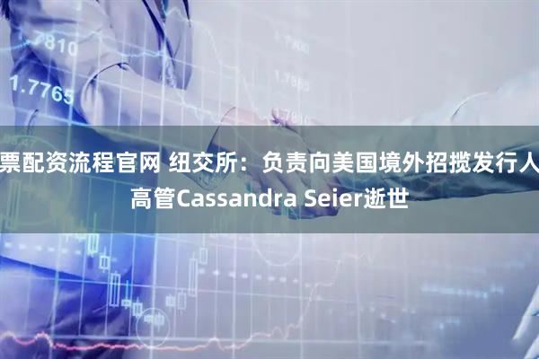 股票配资流程官网 纽交所：负责向美国境外招揽发行人的高管Cassandra Seier逝世