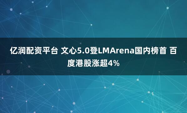 亿润配资平台 文心5.0登LMArena国内榜首 百度港股涨超4%