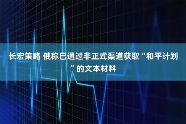 长宏策略 俄称已通过非正式渠道获取“和平计划”的文本材料