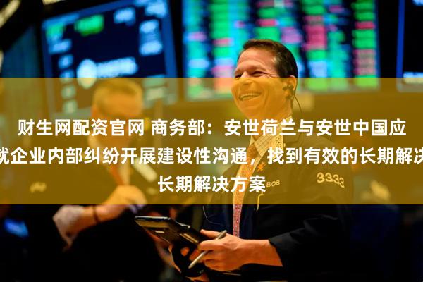 财生网配资官网 商务部:安世荷兰与安世中国应尽快就企业内部纠纷开展建设性沟通,找到有效的长期解决方案