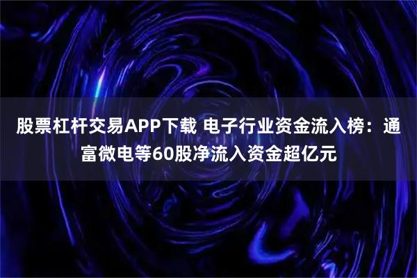 股票杠杆交易APP下载 电子行业资金流入榜:通富微电等60股净流入资金超亿元