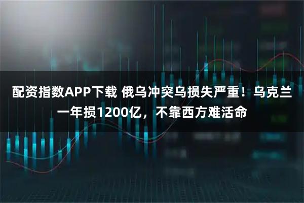 配资指数APP下载 俄乌冲突乌损失严重!乌克兰一年损1200亿,不靠西方难活命
